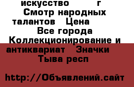 1.1) искусство : 1972 г - Смотр народных талантов › Цена ­ 149 - Все города Коллекционирование и антиквариат » Значки   . Тыва респ.